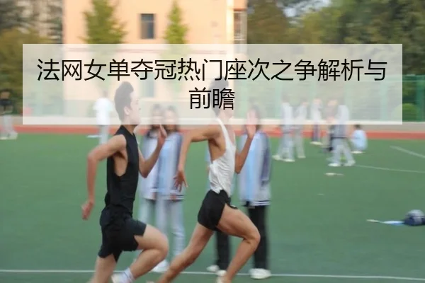 法网女单夺冠热门座次之争解析与前瞻（yaxinsports）
